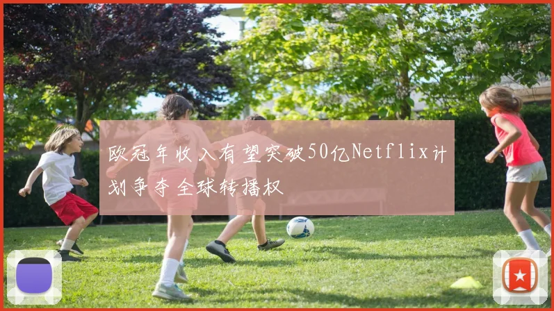 欧冠年收入有望突破50亿Netflix计划争夺全球转播权
