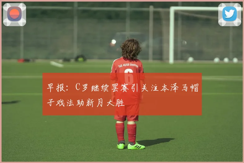 早报：C罗继续罢赛引关注本泽马帽子戏法助新月大胜