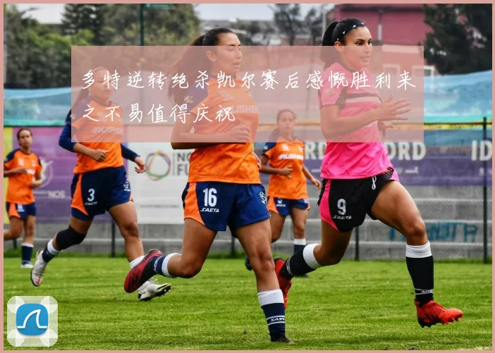 多特逆转绝杀凯尔赛后感慨胜利来之不易值得庆祝