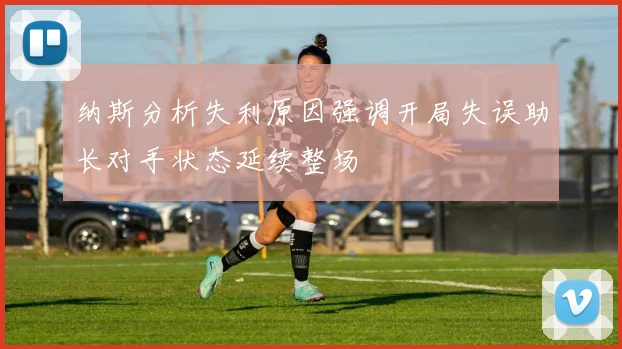 纳斯分析失利原因强调开局失误助长对手状态延续整场