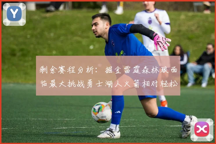 剩余赛程分析：掘金雷霆森林狼面临最大挑战勇士湖人火箭相对轻松