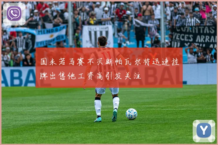 国米若马赛不买断帕瓦尔将迅速挂牌出售他工资高引发关注