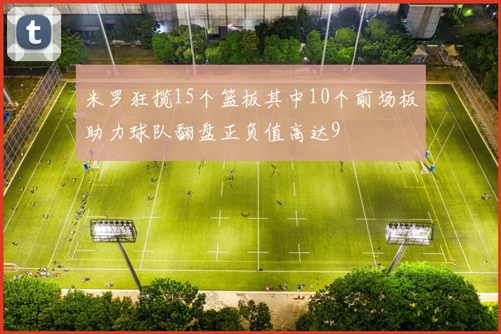 米罗狂揽15个篮板其中10个前场板助力球队翻盘正负值高达9