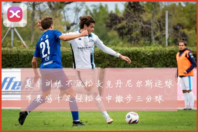 夏季训练不放松麦克丹尼尔斯运球节奏感十足轻松命中撤步三分球