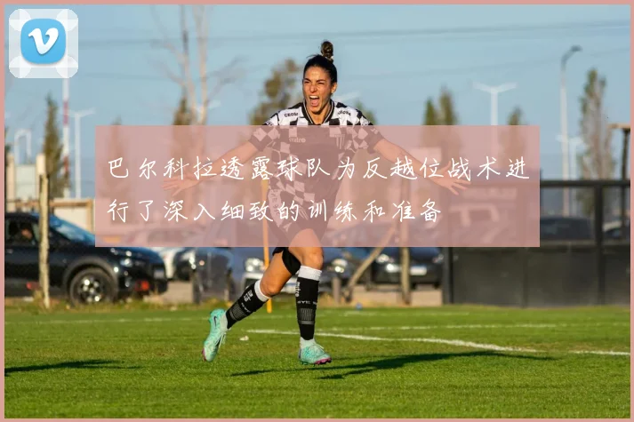 巴尔科拉透露球队为反越位战术进行了深入细致的训练和准备