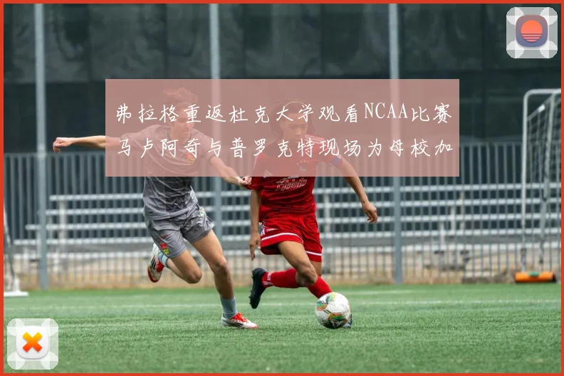 弗拉格重返杜克大学观看NCAA比赛马卢阿奇与普罗克特现场为母校加油助威