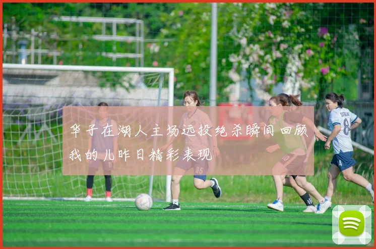 华子在湖人主场远投绝杀瞬间回顾我的儿昨日精彩表现