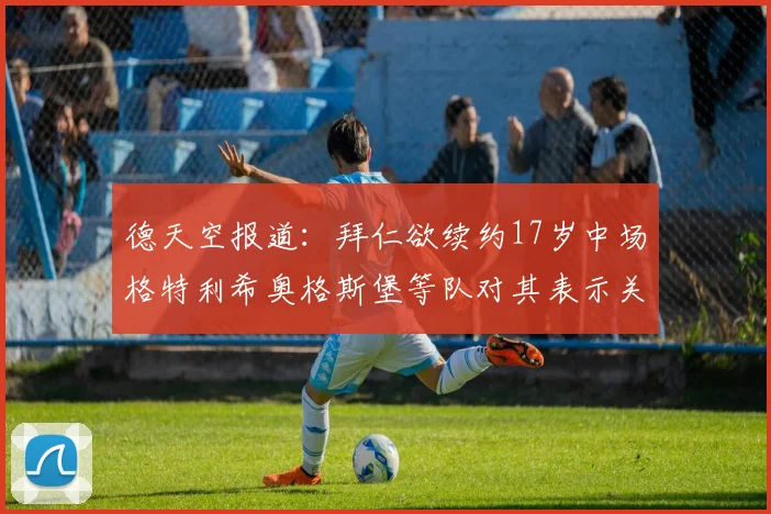 德天空报道：拜仁欲续约17岁中场格特利希奥格斯堡等队对其表示关注