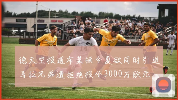 德天空报道布莱顿今夏欲同时引进马拉兄弟遭拒绝报价3000万欧元