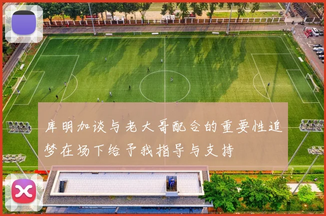 库明加谈与老大哥配合的重要性追梦在场下给予我指导与支持