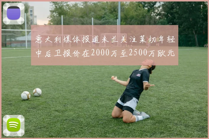意大利媒体报道米兰关注莱切年轻中后卫报价在2000万至2500万欧元之间