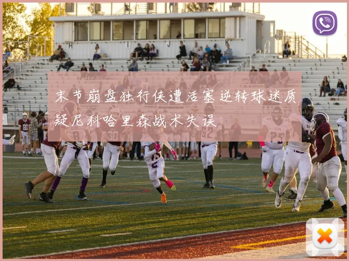 末节崩盘独行侠遭活塞逆转球迷质疑尼科哈里森战术失误