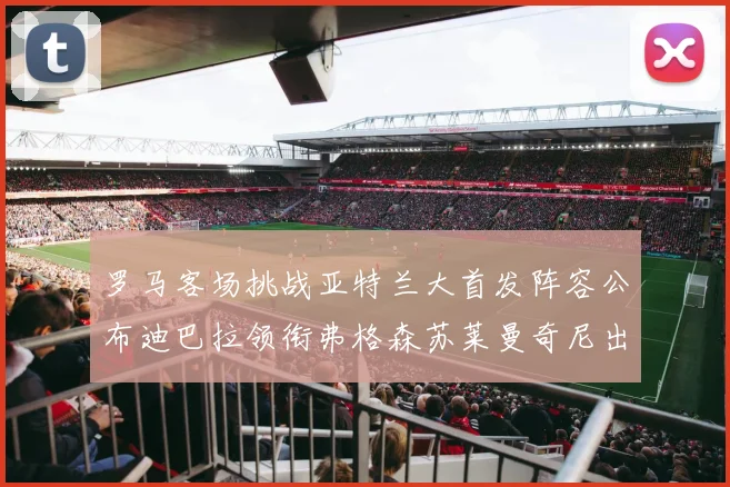 罗马客场挑战亚特兰大首发阵容公布迪巴拉领衔弗格森苏莱曼奇尼出战