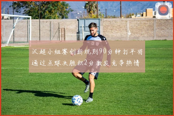 汉超小组赛创新规则90分钟打平将通过点球决胜积2分激发竞争热情