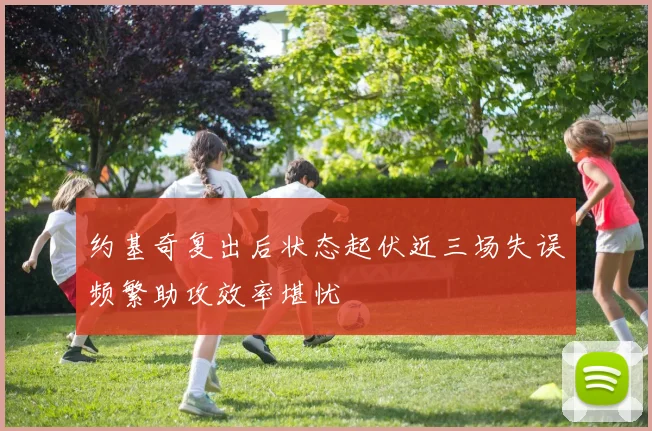 约基奇复出后状态起伏近三场失误频繁助攻效率堪忧