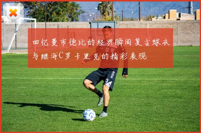 回忆曼市德比的经典瞬间复古球衣与继海C罗卡里克的精彩表现