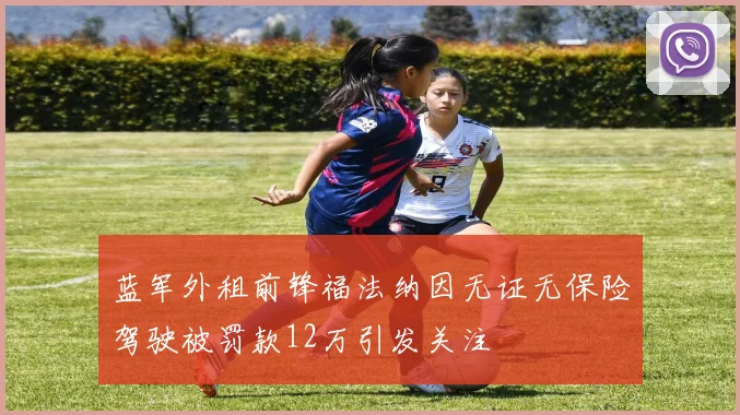 蓝军外租前锋福法纳因无证无保险驾驶被罚款12万引发关注