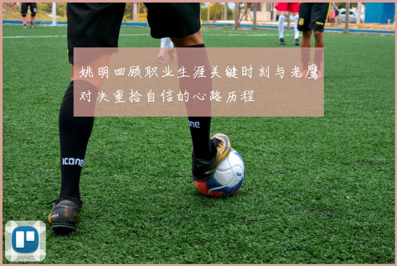姚明回顾职业生涯关键时刻与老鹰对决重拾自信的心路历程