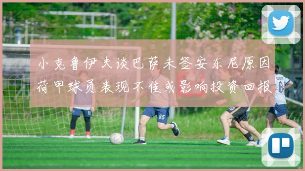 小克鲁伊夫谈巴萨未签安东尼原因荷甲球员表现不佳或影响投资回报