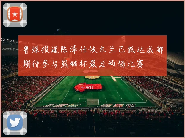 鲁媒报道陈泽仕依木兰已抵达成都期待参与熊猫杯最后两场比赛