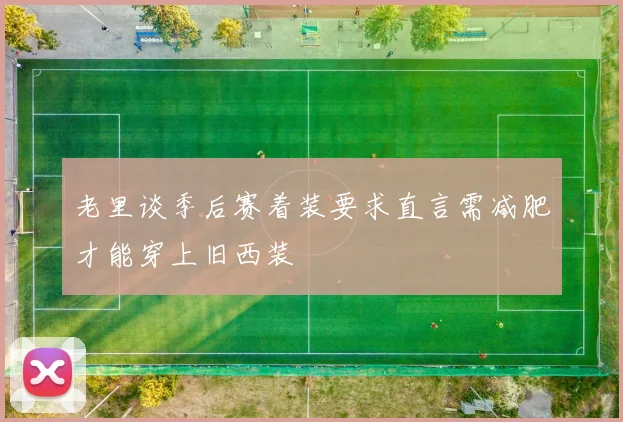 老里谈季后赛着装要求直言需减肥才能穿上旧西装