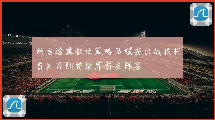 纳吉透露教练策略若锡安出战我将首发否则将缺席首发阵容