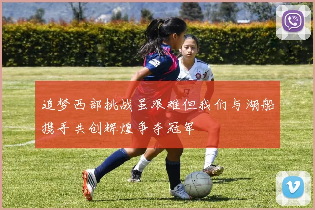 追梦西部挑战虽艰难但我们与湖船携手共创辉煌争夺冠军