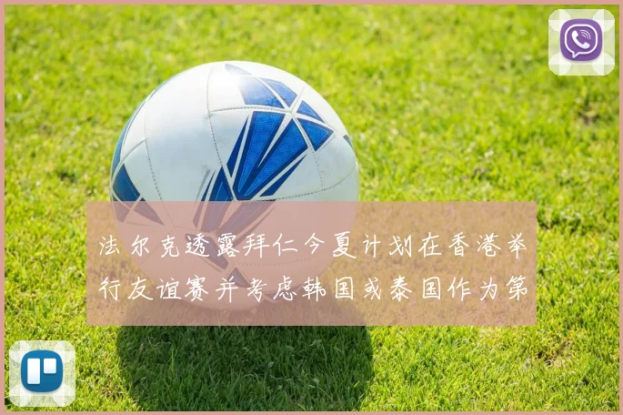 法尔克透露拜仁今夏计划在香港举行友谊赛并考虑韩国或泰国作为第二站