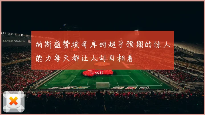 纳斯盛赞埃奇库姆超乎预期的惊人能力每天都让人刮目相看
