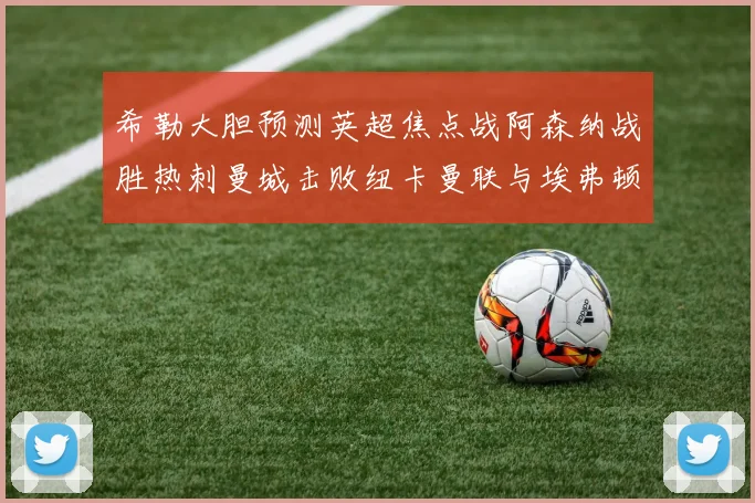 希勒大胆预测英超焦点战阿森纳战胜热刺曼城击败纽卡曼联与埃弗顿握手言和