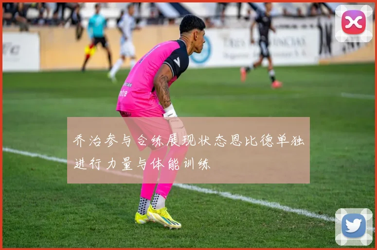 乔治参与合练展现状态恩比德单独进行力量与体能训练