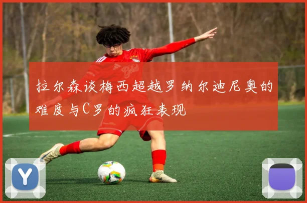 拉尔森谈梅西超越罗纳尔迪尼奥的难度与C罗的疯狂表现