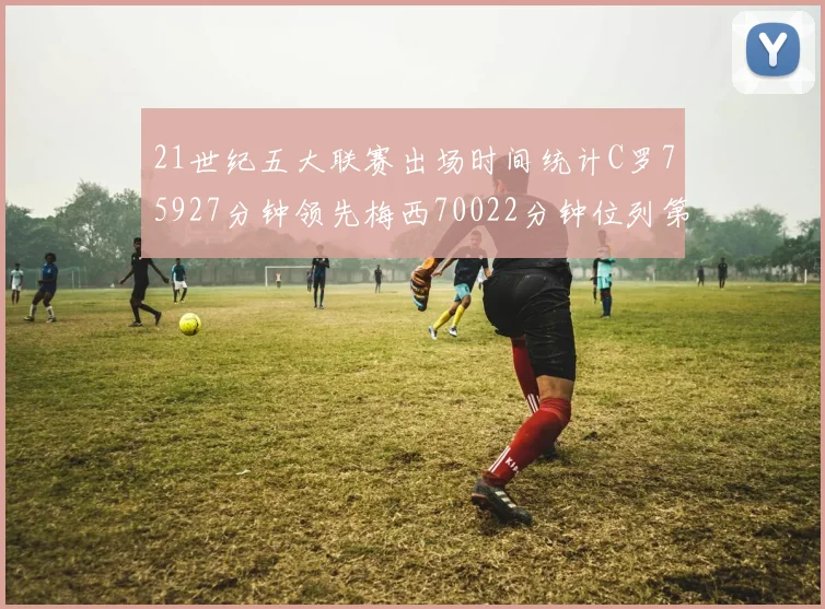 21世纪五大联赛出场时间统计C罗75927分钟领先梅西70022分钟位列第三