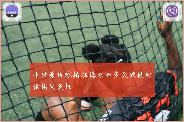 韦世豪传球精准德尔加多突破被封堵错失良机