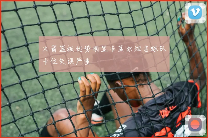 火箭篮板优势明显卡莱尔坦言球队卡位失误严重