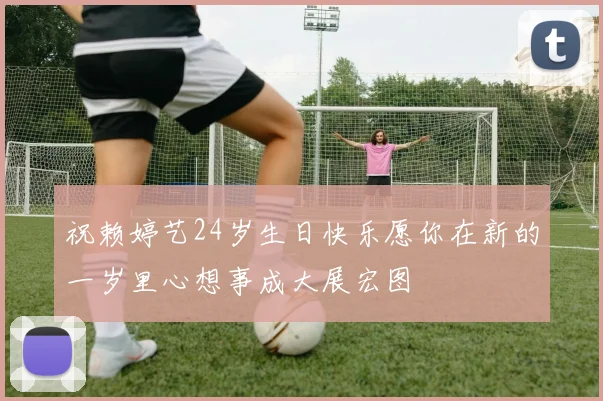 祝赖婷艺24岁生日快乐愿你在新的一岁里心想事成大展宏图
