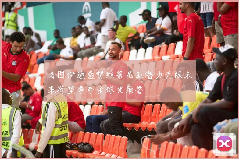 马图伊迪盛赞维蒂尼亚潜力无限未来有望争夺金球奖荣誉