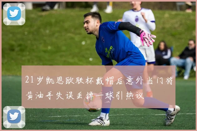 21岁凯恩欧联杯戴帽后意外当门将黄油手失误丢掉一球引热议