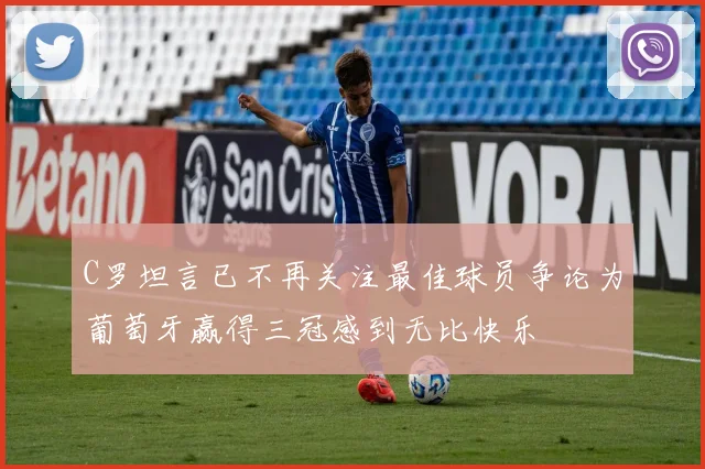 C罗坦言已不再关注最佳球员争论为葡萄牙赢得三冠感到无比快乐