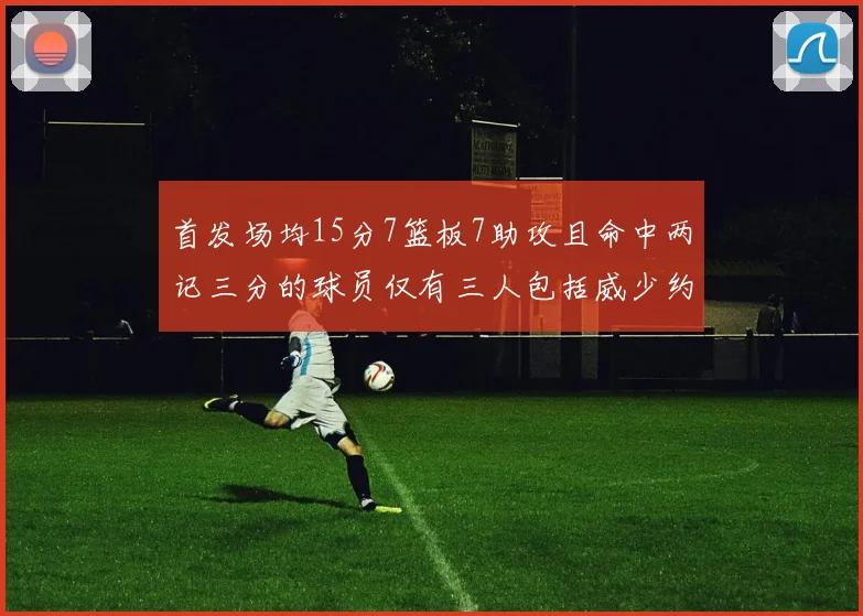 首发场均15分7篮板7助攻且命中两记三分的球员仅有三人包括威少约基奇和077
