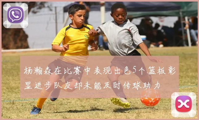 杨瀚森在比赛中表现出色5个篮板彰显进步队友却未能及时传球助力