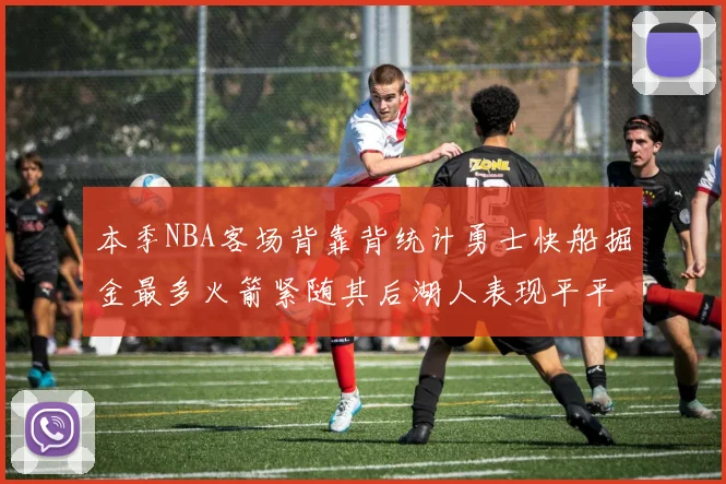 本季NBA客场背靠背统计勇士快船掘金最多火箭紧随其后湖人表现平平