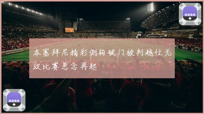 本塞拜尼精彩侧钩破门被判越位无效比赛悬念再起