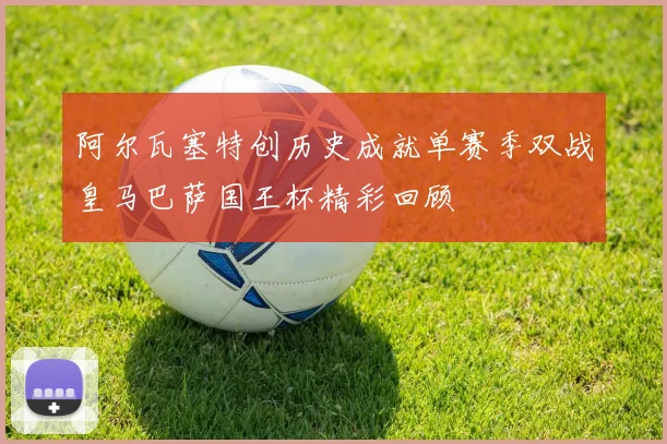 阿尔瓦塞特创历史成就单赛季双战皇马巴萨国王杯精彩回顾