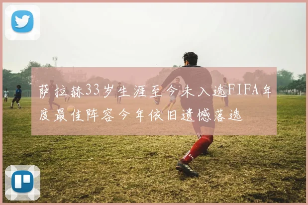 萨拉赫33岁生涯至今未入选FIFA年度最佳阵容今年依旧遗憾落选