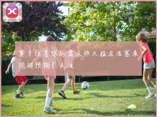 赛季惊喜球队盘点热火猛龙活塞表现超预期引关注