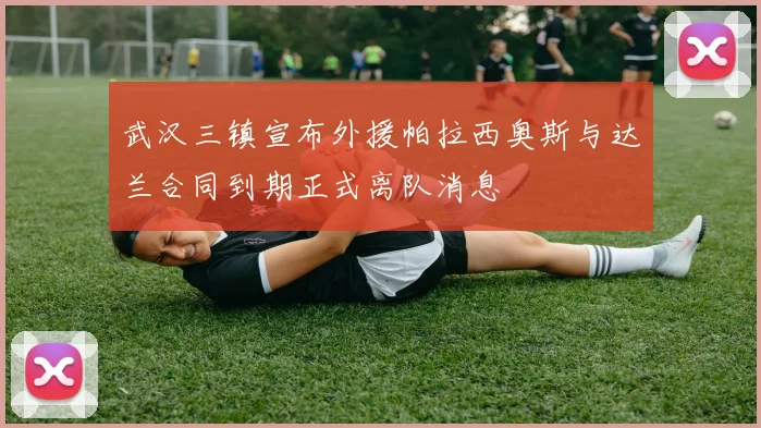 武汉三镇宣布外援帕拉西奥斯与达兰合同到期正式离队消息