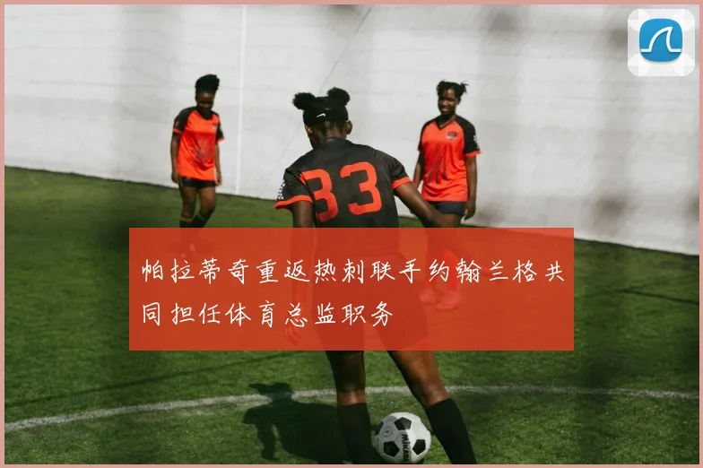 帕拉蒂奇重返热刺联手约翰兰格共同担任体育总监职务