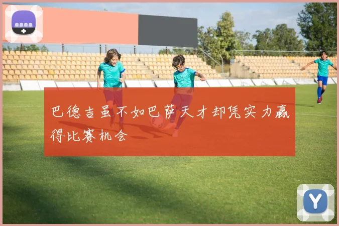 巴德吉虽不如巴萨天才却凭实力赢得比赛机会
