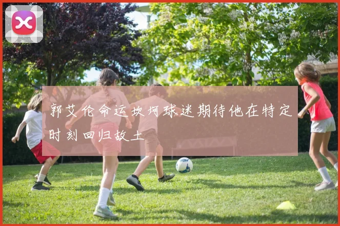 郭艾伦命运坎坷球迷期待他在特定时刻回归故土